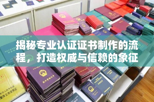乳源揭秘专业认证证书制作的流程，打造权威与信赖的象征